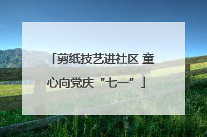 剪纸技艺进社区 童心向党庆“七一”
