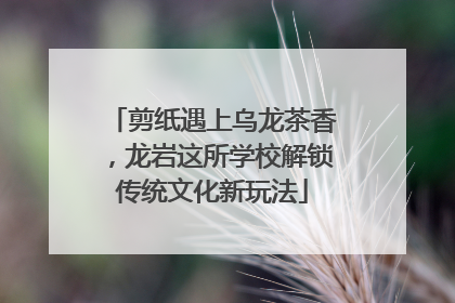 剪纸遇上乌龙茶香，龙岩这所学校解锁传统文化新玩法