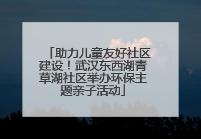 助力儿童友好社区建设！武汉东西湖青草湖社区举办环保主题亲子活动