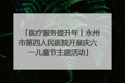 医疗服务提升年丨永州市第四人民医院开展庆六一儿童节主题活动