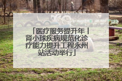 医疗服务提升年丨肾小球疾病规范化诊疗能力提升工程永州站活动举行
