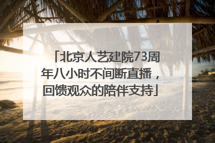 北京人艺建院73周年八小时不间断直播，回馈观众的陪伴支持