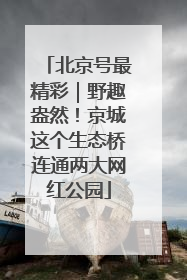 北京号最精彩｜野趣盎然！京城这个生态桥连通两大网红公园