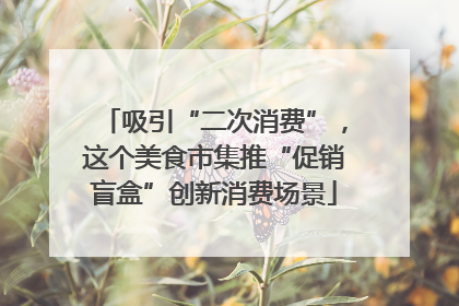 吸引“二次消费”，这个美食市集推“促销盲盒”创新消费场景