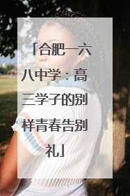 合肥一六八中学：高三学子的别样青春告别礼