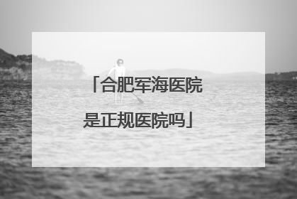 合肥军海医院是正规医院吗