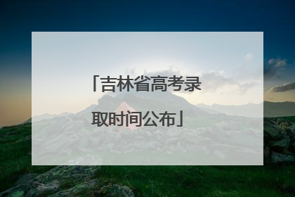 吉林省高考录取时间公布
