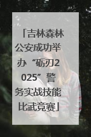 吉林森林公安成功举办“砺刃2025”警务实战技能比武竞赛