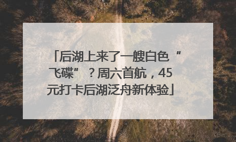 后湖上来了一艘白色“飞碟”？周六首航，45元打卡后湖泛舟新体验