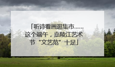 听诗看画逛集市……这个端午，嘉陵江艺术节“文艺范”十足