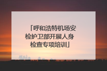呼和浩特机场安检护卫部开展人身检查专项培训