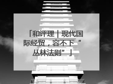 和评理｜现代国际经贸，容不下“丛林法则”