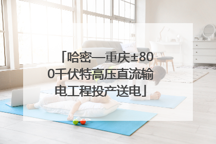 哈密—重庆±800千伏特高压直流输电工程投产送电