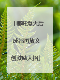 哪吒爆火后 成都再放文创激励大招