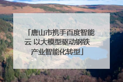 唐山市携手百度智能云 以大模型驱动钢铁产业智能化转型