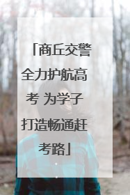 商丘交警全力护航高考 为学子打造畅通赶考路