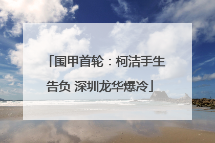 围甲首轮：柯洁手生告负 深圳龙华爆冷
