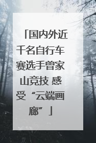 国内外近千名自行车赛选手曾家山竞技 感受“云端画廊”