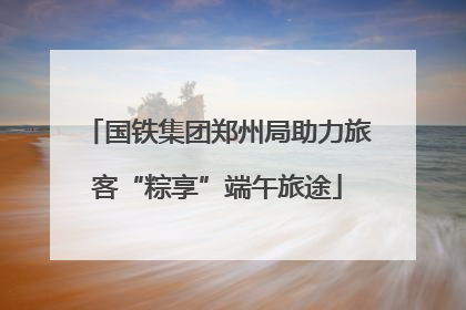 国铁集团郑州局助力旅客“粽享”端午旅途
