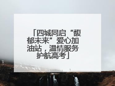 四城同启“馥郁未来”爱心加油站，温情服务护航高考