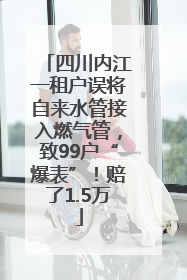 四川内江一租户误将自来水管接入燃气管，致99户“爆表”！赔了1.5万
