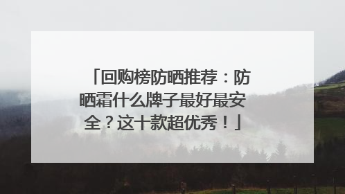 回购榜防晒推荐：防晒霜什么牌子最好最安全？这十款超优秀！