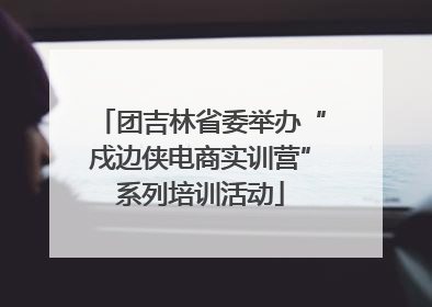 团吉林省委举办“戍边侠电商实训营”系列培训活动
