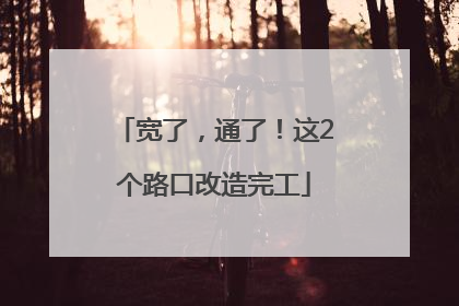 宽了，通了！这2个路口改造完工