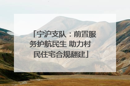 宁沪支队：前置服务护航民生 助力村民住宅合规翻建