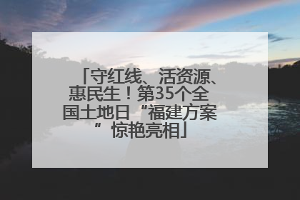 守红线、活资源、惠民生！第35个全国土地日“福建方案”惊艳亮相