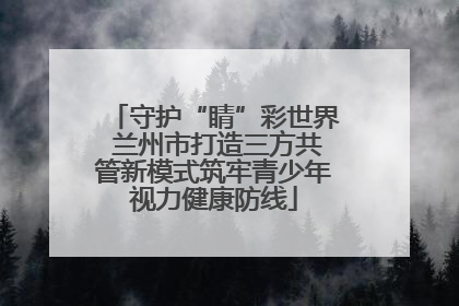 守护“睛”彩世界 兰州市打造三方共管新模式筑牢青少年视力健康防线