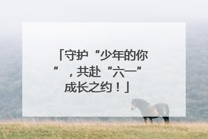 守护“少年的你”，共赴“六一”成长之约！