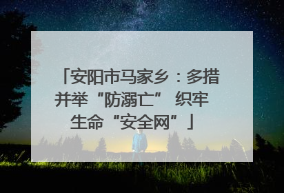 安阳市马家乡：多措并举“防溺亡” 织牢生命“安全网”