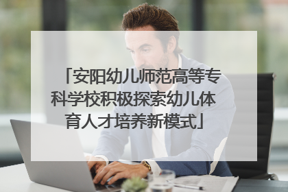 安阳幼儿师范高等专科学校积极探索幼儿体育人才培养新模式