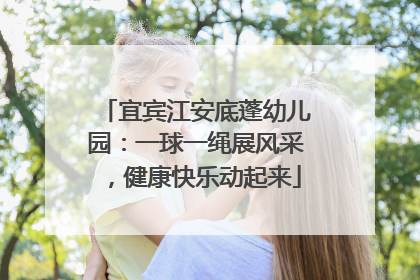 宜宾江安底蓬幼儿园：一球一绳展风采，健康快乐动起来