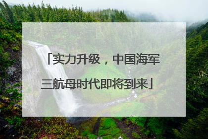 实力升级，中国海军三航母时代即将到来