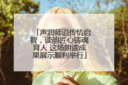 声润师道传情启智，读韵匠心铸魂育人 这场朗读成果展示顺利举行