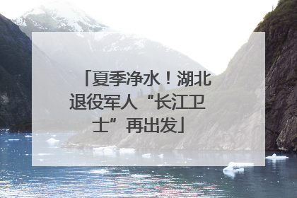 夏季净水！湖北退役军人“长江卫士”再出发