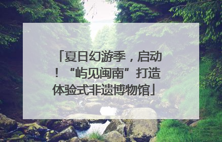 夏日幻游季，启动！“屿见闽南”打造体验式非遗博物馆