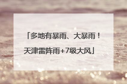 多地有暴雨、大暴雨！天津雷阵雨+7级大风