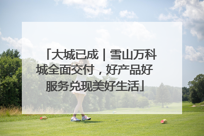 大城已成｜雪山万科城全面交付，好产品好服务兑现美好生活