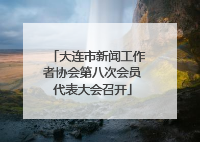大连市新闻工作者协会第八次会员代表大会召开