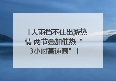 大雨挡不住出游热情 两节叠加催热“3小时高速圈”