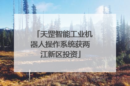 天罡智能工业机器人操作系统获两江新区投资