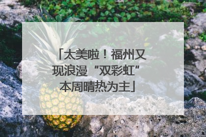 太美啦！福州又现浪漫“双彩虹” 本周晴热为主