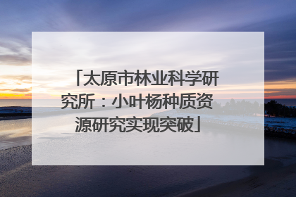 太原市林业科学研究所：小叶杨种质资源研究实现突破