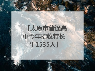 太原市普通高中今年招收特长生1535人