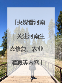 央媒看河南｜关注河南生态修复、农业灌溉等内容