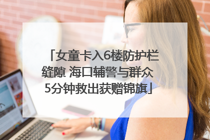 女童卡入6楼防护栏缝隙 海口辅警与群众5分钟救出获赠锦旗