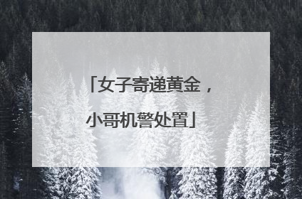 女子寄递黄金，小哥机警处置